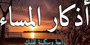 أذكار المساء كاملة.. حصن نفسك من الشياطين والعين - الكويت الاخباري