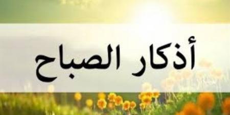 أذكار الصباح الواردة عن النبي.. اغتنم بركتها وفضلها ورددها الآن - الكويت الاخباري