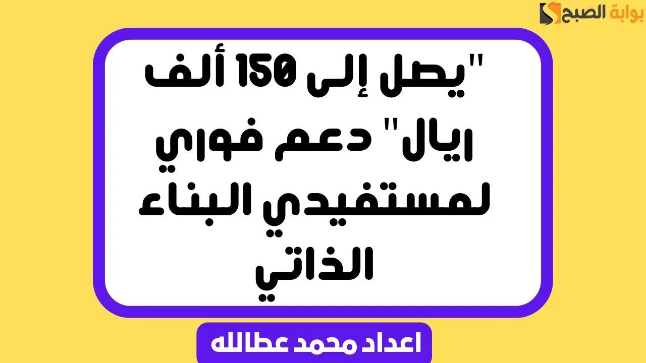 دعم فوري غير مسترد يصل إلى 150 ألف ريال لمستفيدي البناء الذاتي