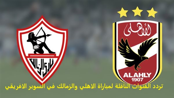 تردد القنوات الناقلة لكأس السوبر الأفريقي بين الأهلي والزمالك علي النايل سات وأسماء المعلقين