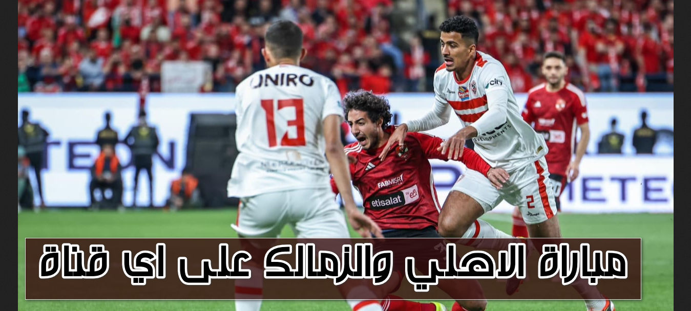 قمة مصرية.. مباراة الاهلي والزمالك على اي قناة تُذاع اليوم وموعد نقل المباراة للمتابعين كأس السوبر الإفريقي