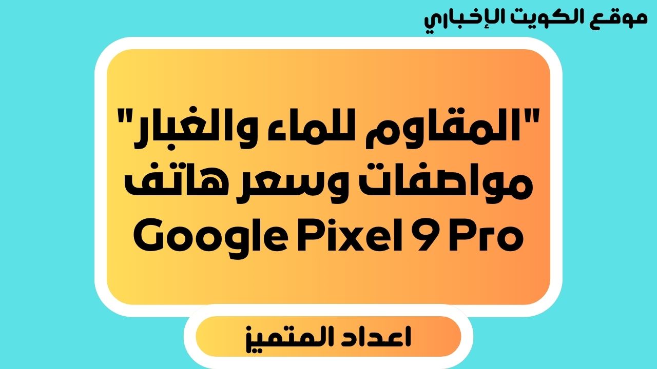 “المقاوم للماء والغبار” مواصفات وسعر هاتف Google Pixel 9 Pro