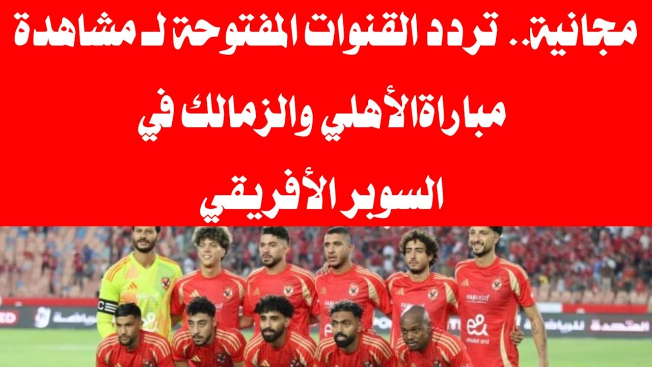 هتتفرج على الماتش مجاناً وانت قاعد في بيتك.. القنوات المفتوحه الناقله لمباراة الأهلي والزمالك في كأس السوبر الأفريقي 2024