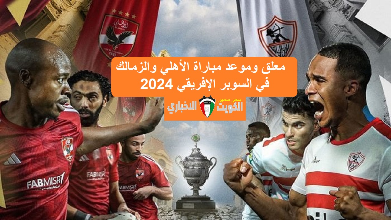  قمة “African Super” .. معلق وموعد مباراة الأهلي والزمالك في السوبر الإفريقي 2024 والقنوات الناقلة