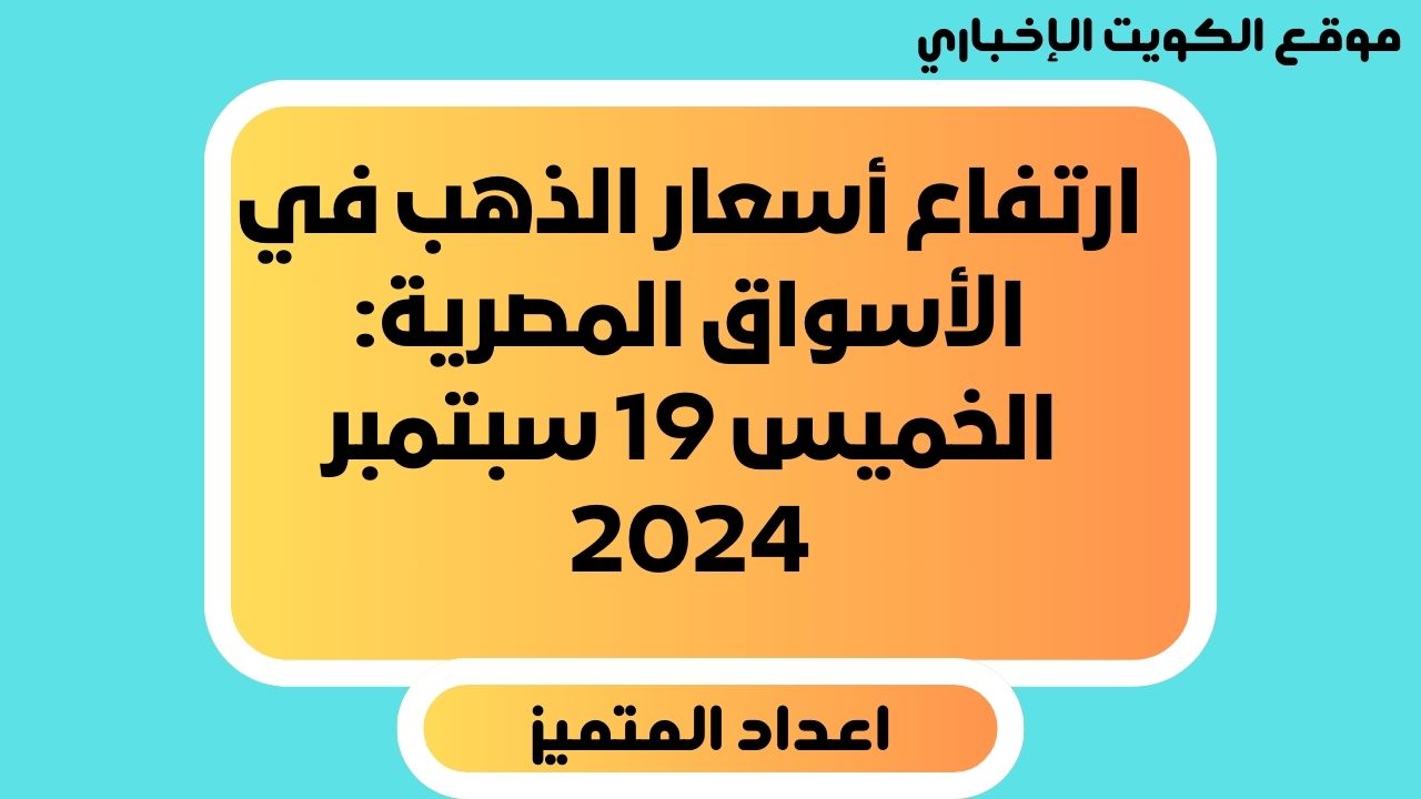 ارتفاع أسعار الذهب في الأسواق المصرية: الخميس 19 سبتمبر 2024