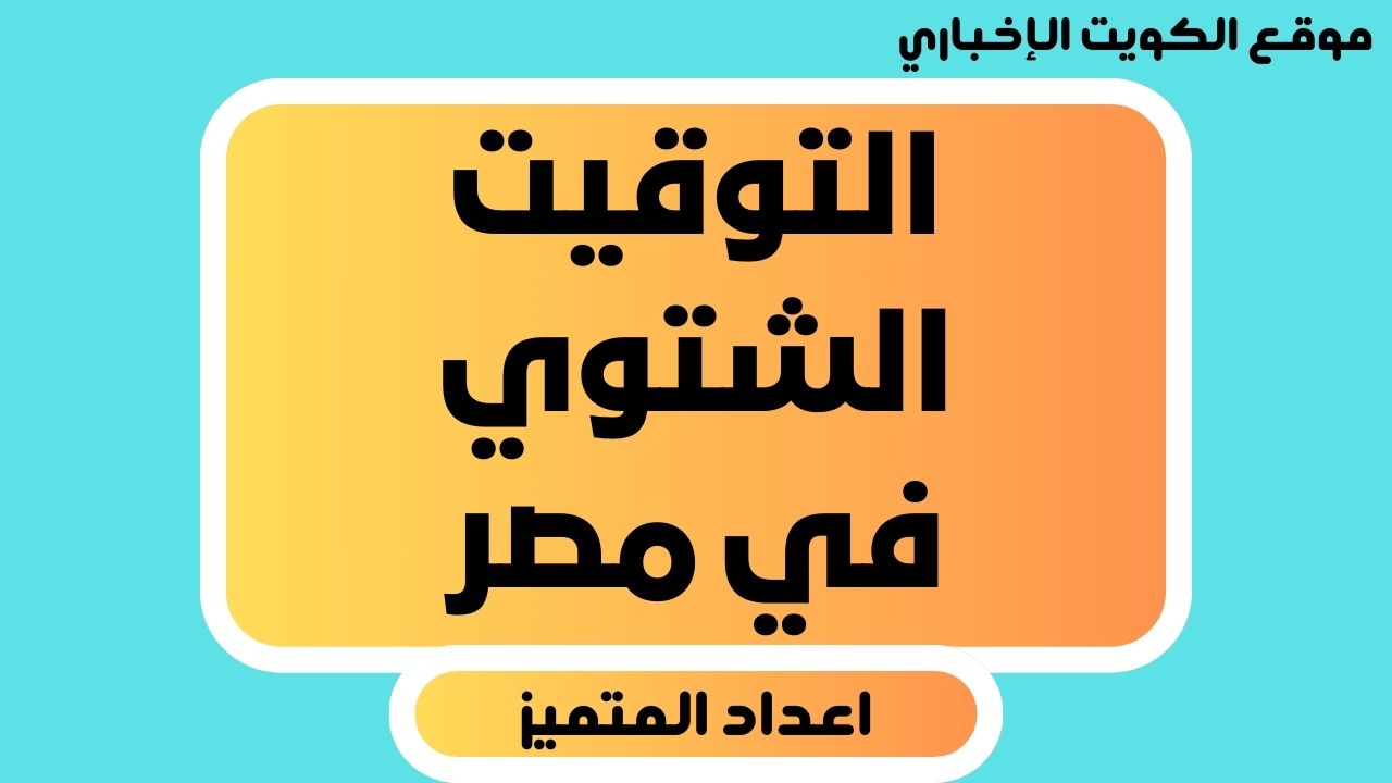 التوقيت الشتوي في مصر .. ما هو ومتى يتم تطبيقه؟