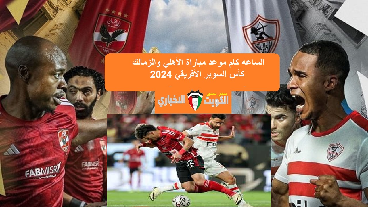 القمة المصرية “African Super Cup” .. الساعه كام موعد مباراة الأهلي والزمالك كأس السوبر الأفريقي 2024 والقنوات الناقلة والتشكيل