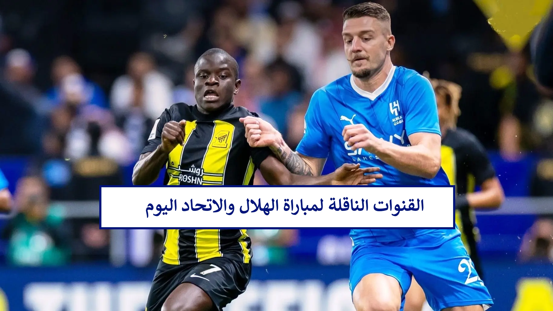 كلاسيكو المملكة .. القنوات الناقلة لمباراة الهلال والاتحاد اليوم وتشكيل الفريقين المتوقع