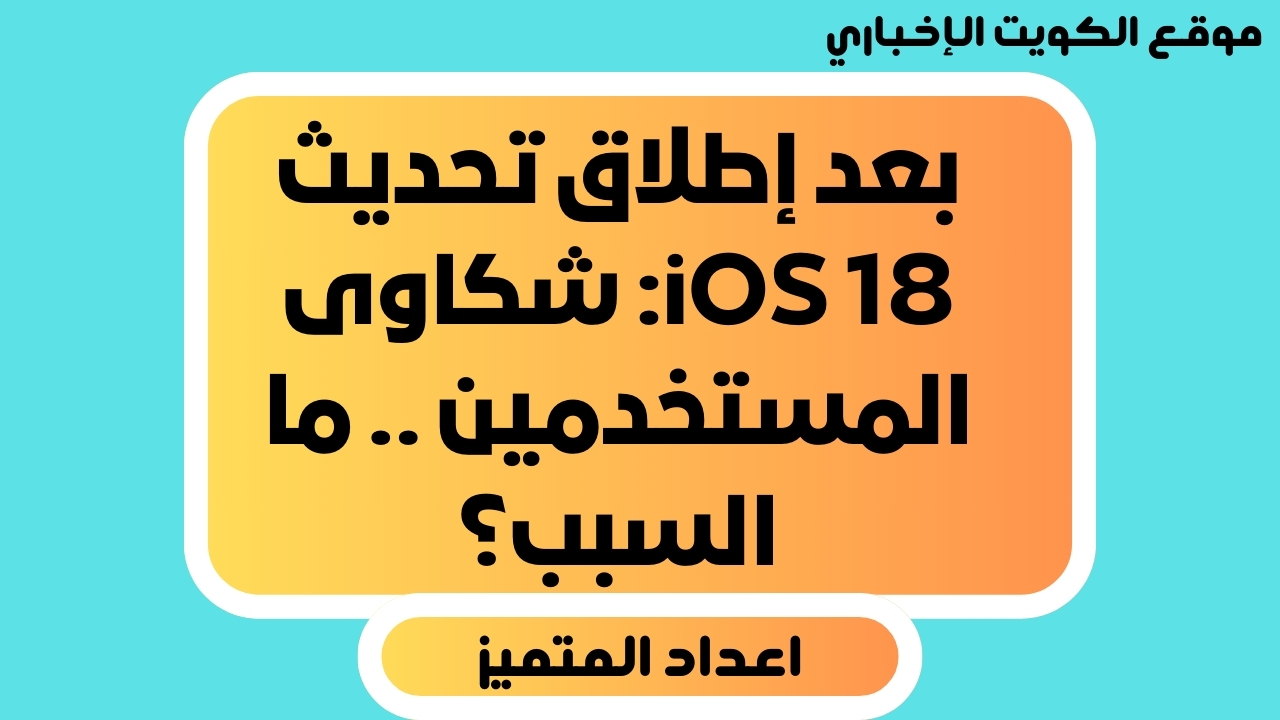 بعد إطلاق تحديث iOS 18: شكاوى المستخدمين .. ما السبب؟