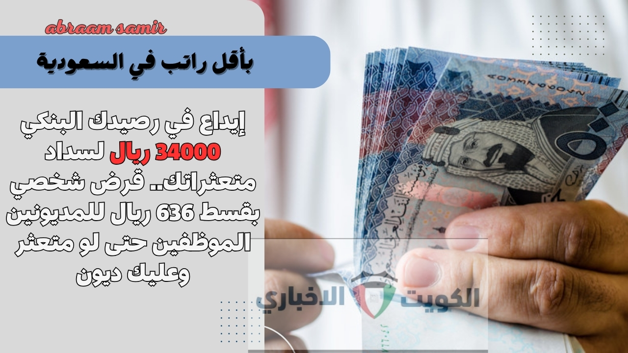 إيداع في رصيدك البنكي 34000 ريال لسداد متعثراتك.. قرض شخصي بقسط 636 ريال للمديونين الموظفين حتى لو متعثر وعليك ديون