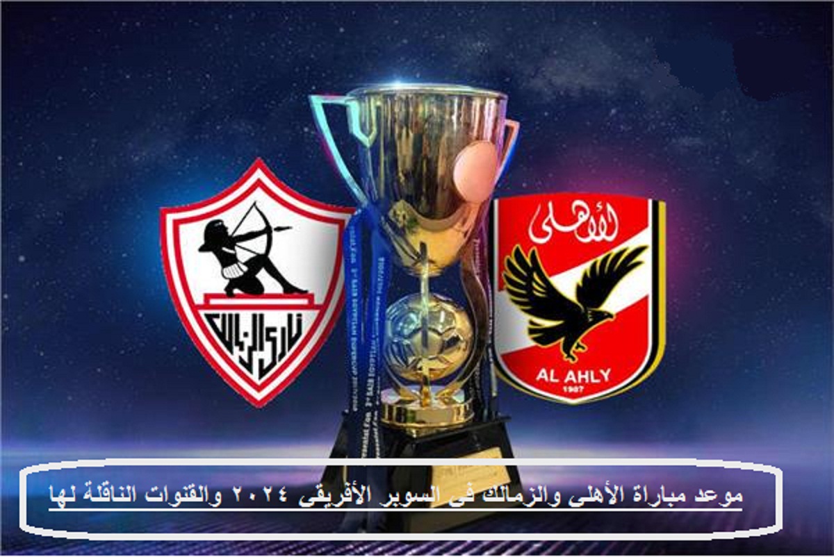 موعد مباراة الأهلي والزمالك في السوبر الأفريقي 2024 والقنوات الناقلة لها