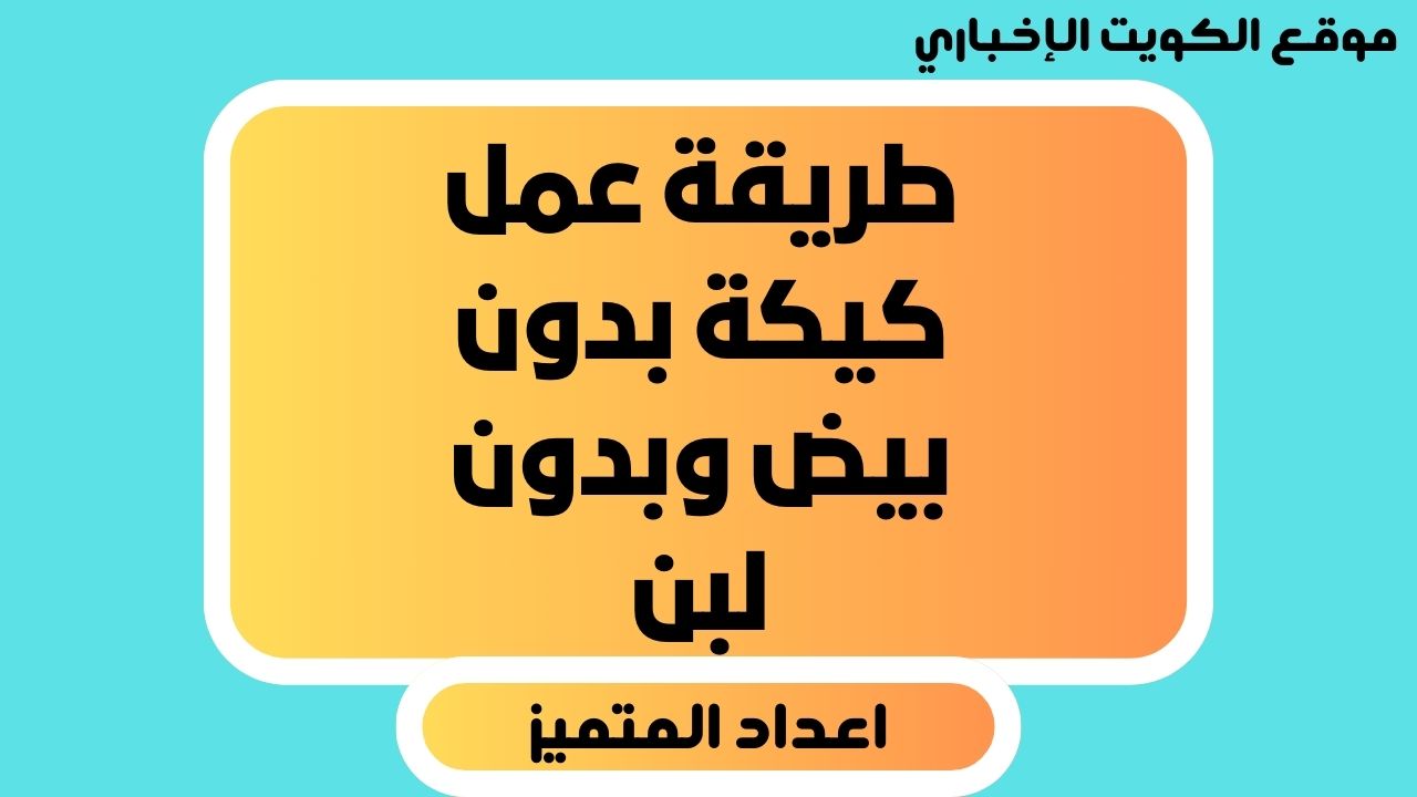 “بأقل التكاليف” طريقة عمل كيكة بدون بيض وبدون لبن