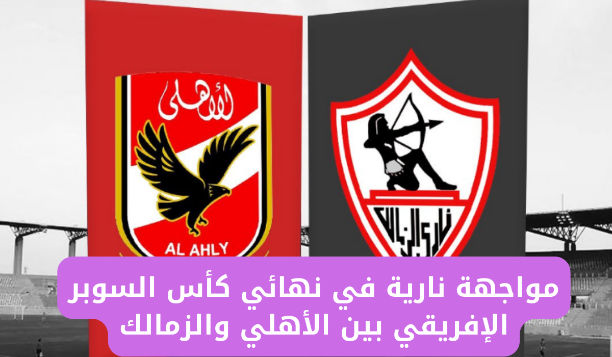 “مباراة القمة الأفريقية” بين الأهلي والزمالك على كأس السوبر الأفريقي في مدينة الرياض.. الموعد والقنوات الناقلة