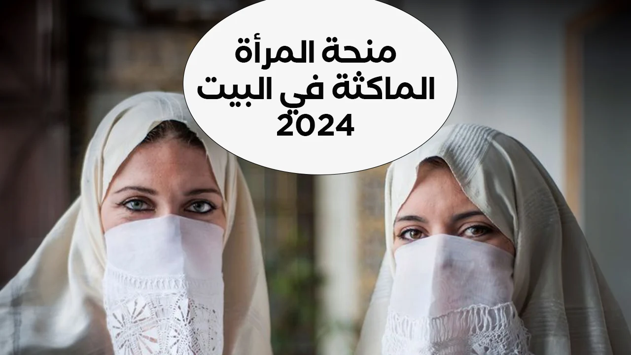 “800 د.ج+300 د.ج” كيفية التسجيل في منحة المرأة الماكثة بالبيت 2024 والشروط المطلوبة