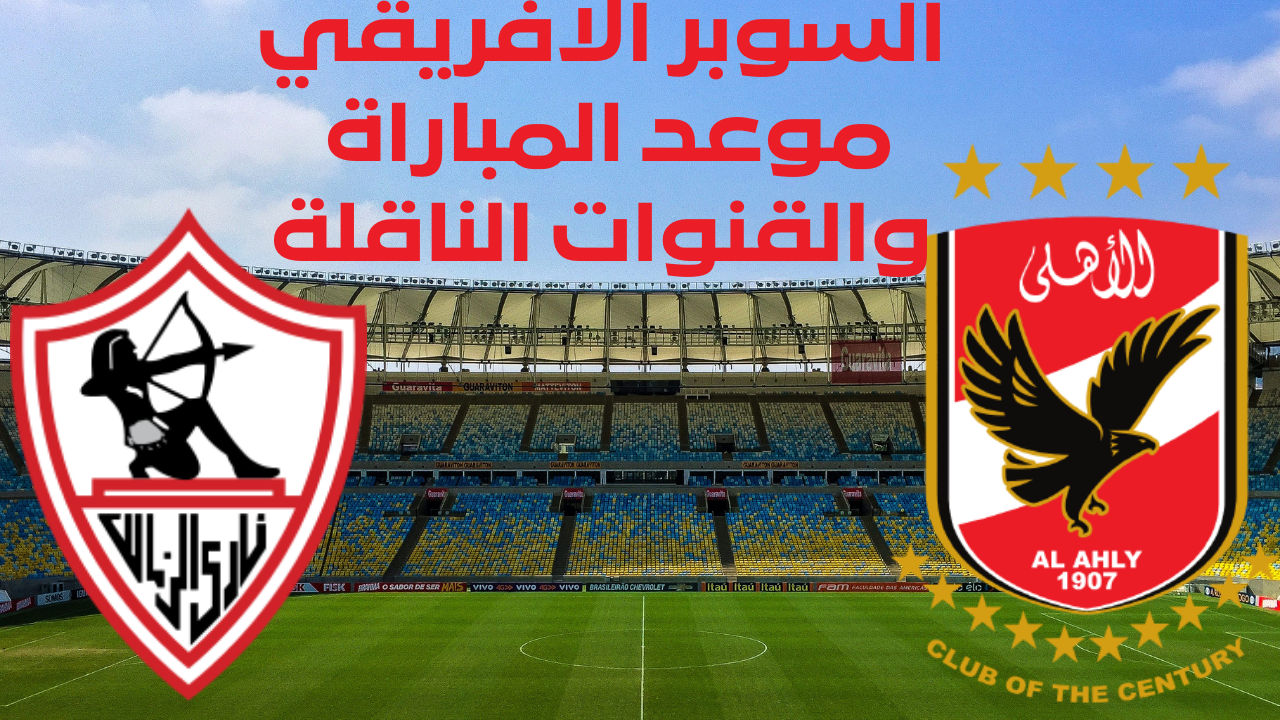 أقوى ماتش في إفريقيا.. موعد مباراة الاهلي والزمالك في السوبر الافريقي لقاء القمة يأتي من جديد