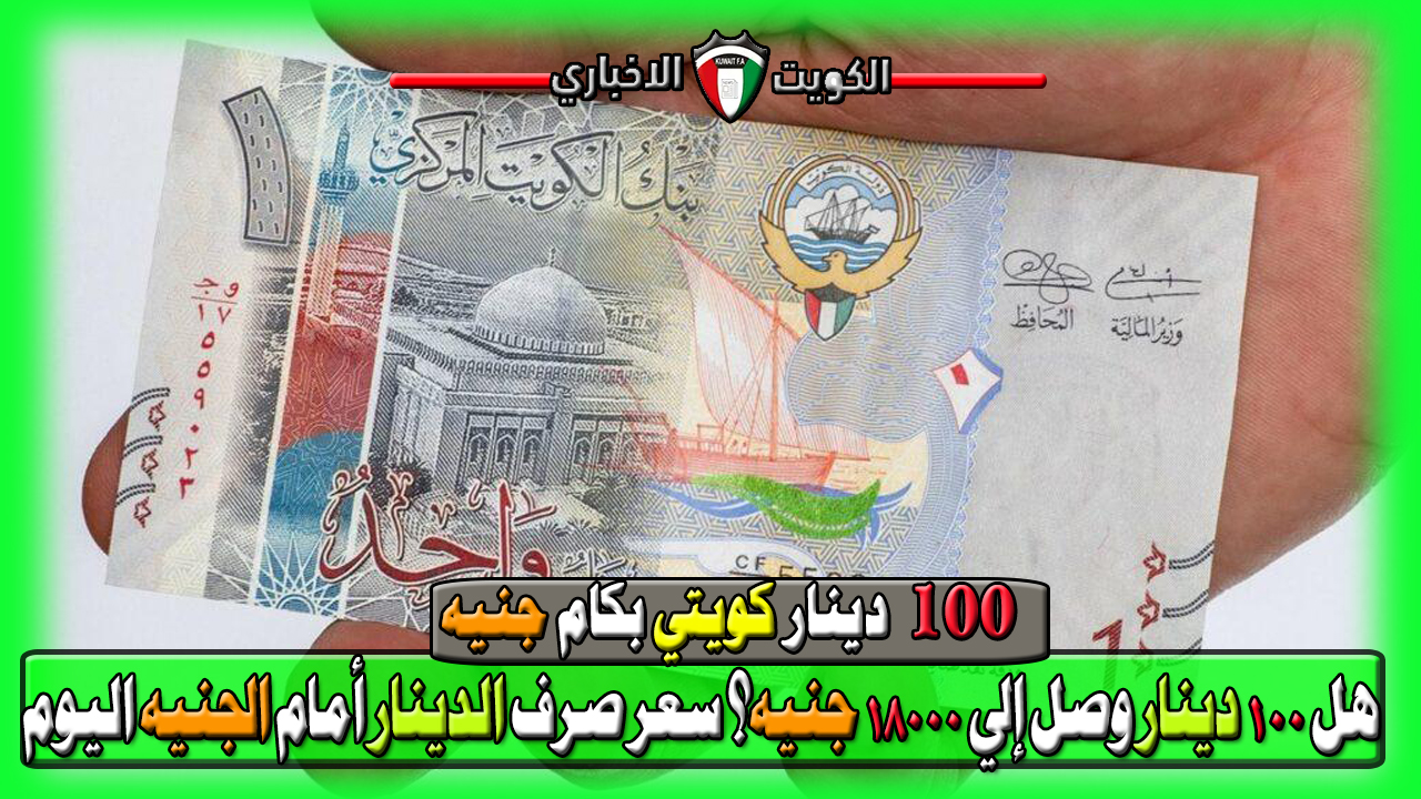 هل 100 دينار كويتي وصل إلى 18000 جنيه؟ سعر صرف الدينار الكويتي أمام الجنيه المصري اليوم