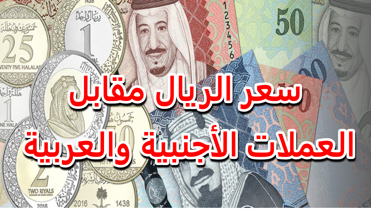 أسعار الريال السعودي مقابل الجنيه المصري والعملات العربية والأجنبية آخر التحديثات اليوم