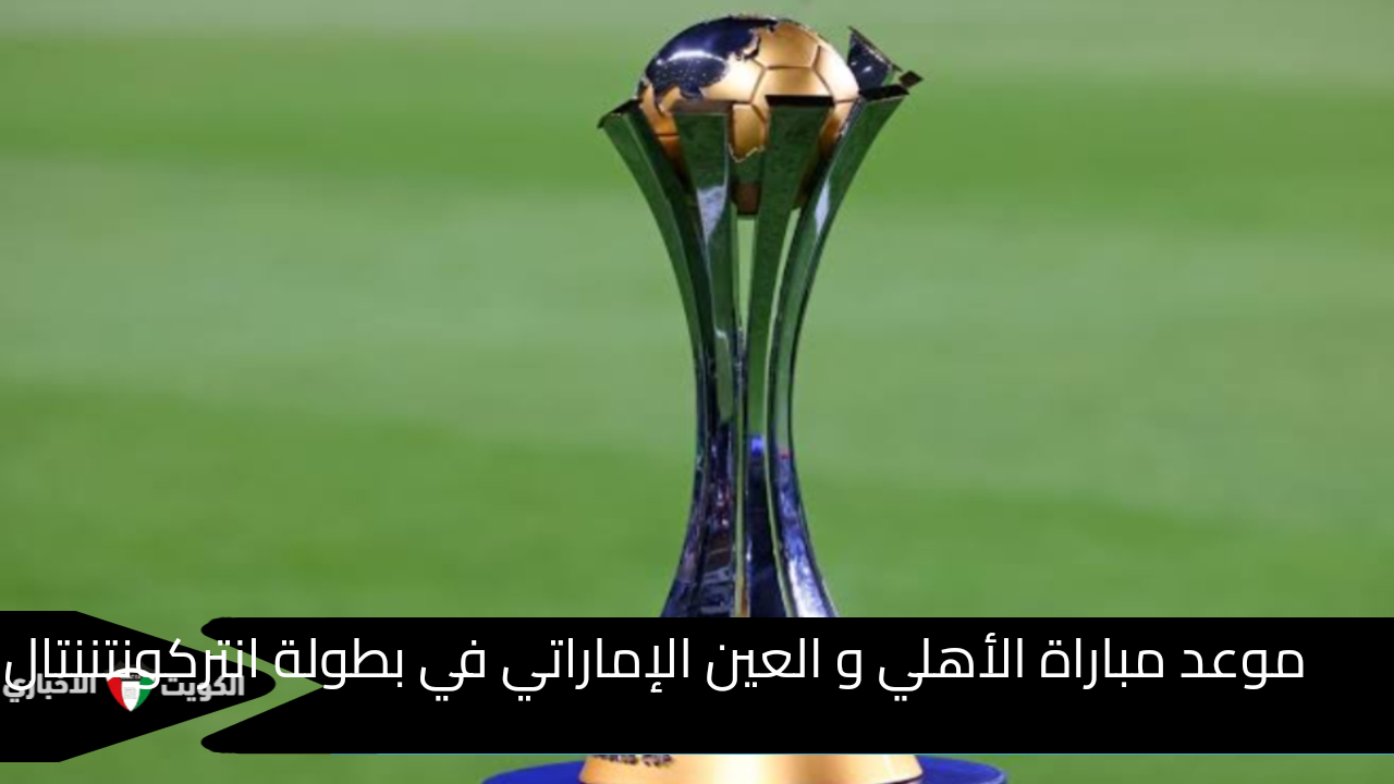 موعد مباراة الأهلي و العين الإماراتي في بطولة انتركونتننتال 2024