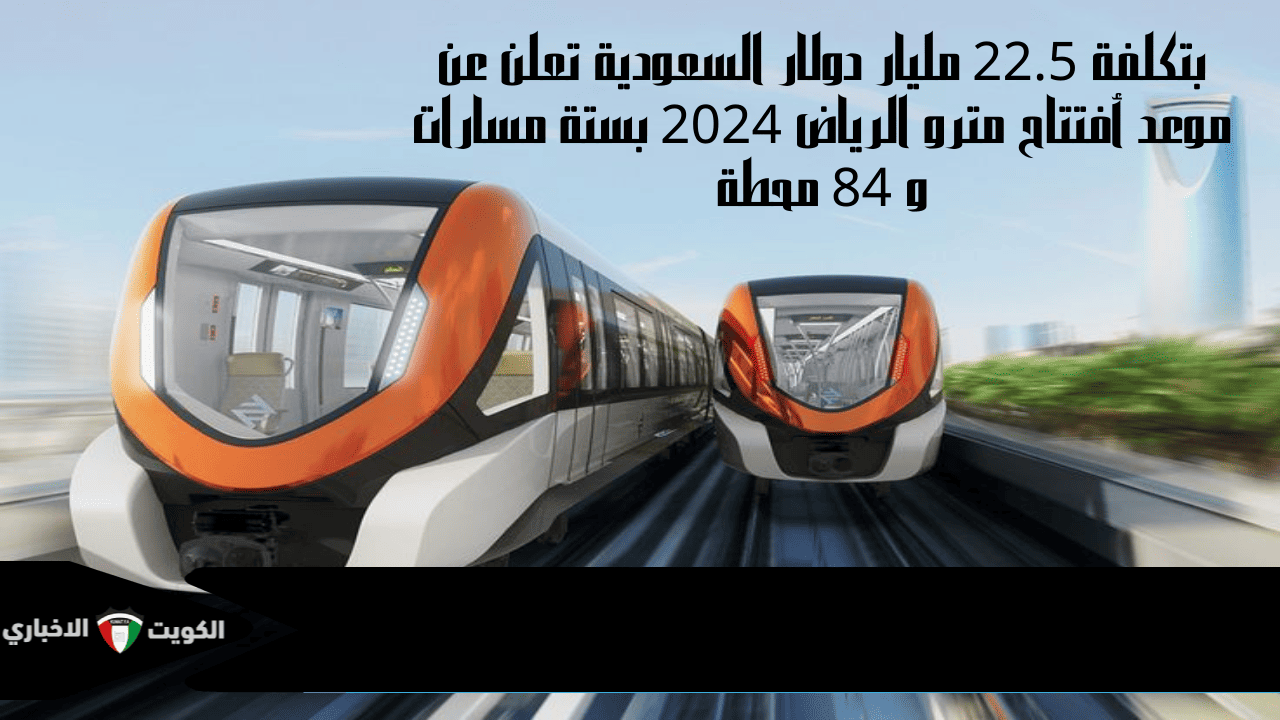 بتكلفة 22.5 مليار دولار السعودية تعلن عن موعد أفتتاح مترو الرياض 2024 بستة مسارات و 84 محطة