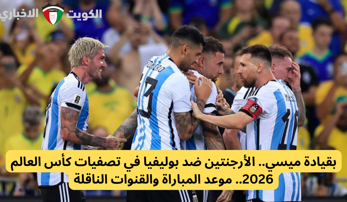 بقيادة ميسي.. الأرجنتين ضد بوليفيا في تصفيات كأس العالم 2026.. موعد المباراة والقنوات الناقلة