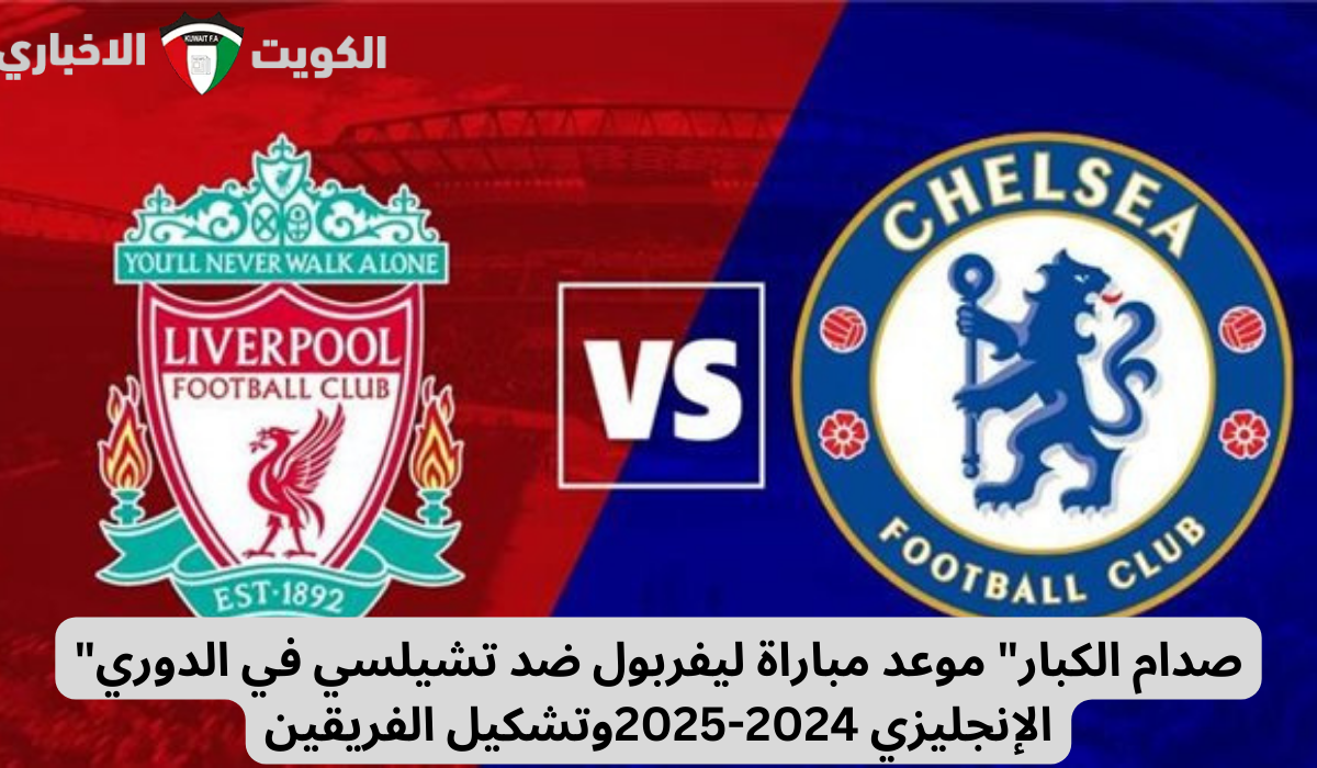 “صدام الكبار” موعد مباراة ليفربول ضد تشيلسي في الدوري الإنجليزي 2024-2025وتشكيل الفريقين