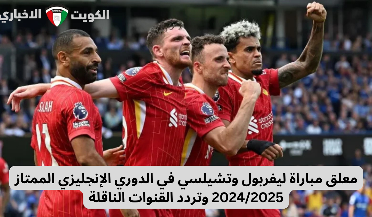 معلق مباراة ليفربول وتشيلسي في الدوري الإنجليزي الممتاز 2024/2025 وتردد القنوات الناقلة