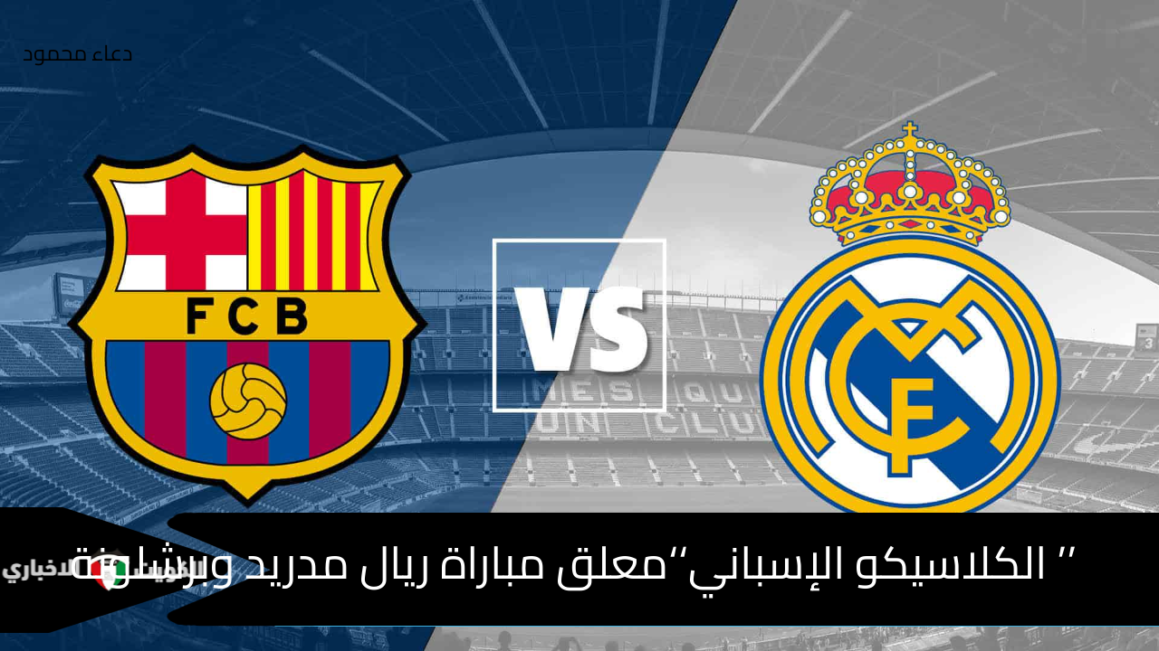 ’’ الكلاسيكو الإسباني‘‘معلق مباراة ريال مدريد وبرشلونة موعد المباراة والقنوات الناقلة