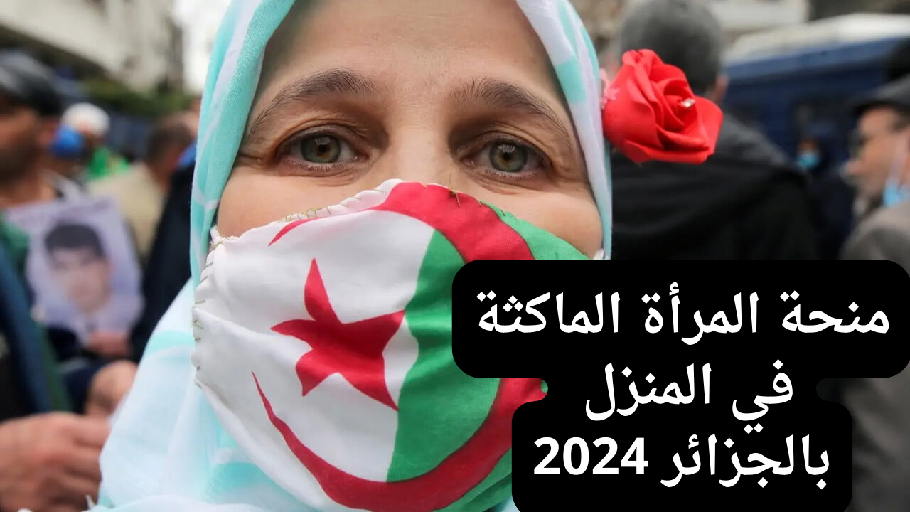 شروط منحة المرأة الماكثة في المنزل بالجزائر 2024 وكيفية التسجيل للحصول على 800 دينار جزائري