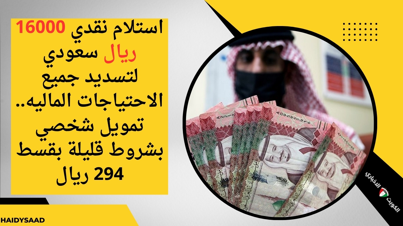 استلام نقدي 16000 ريال سعودي لتسديد جميع الاحتياجات الماليه.. تمويل شخصي بشروط قليلة بقسط 294 ريال