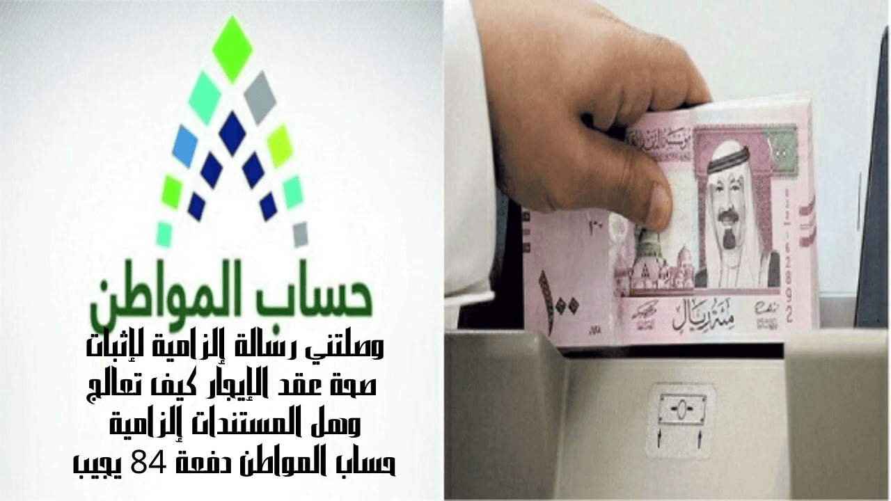 وصلتني رسالة إلزامية لإثبات صحة عقد الإيجار كيف تعالج وهل المستندات إلزامية حساب المواطن دفعة 84 يجيب