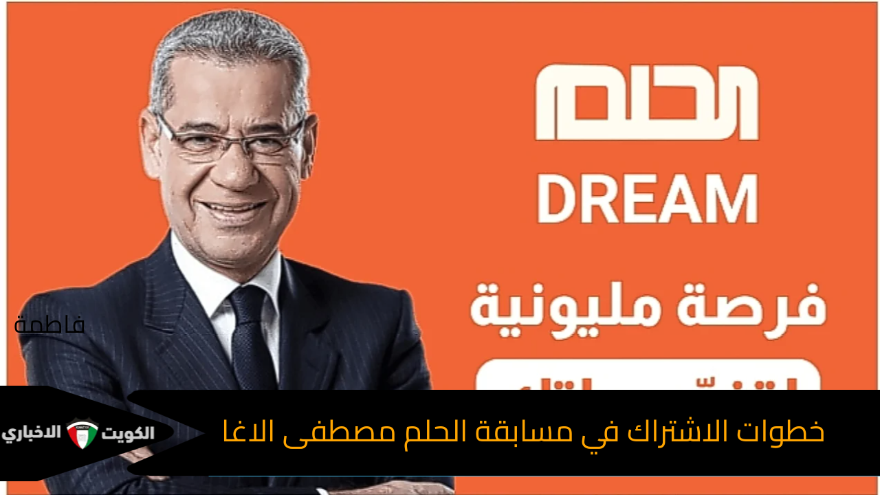 ما هي خطوات الاشتراك في مسابقة الحلم مصطفى الاغا 2024 تطبيق DREAM