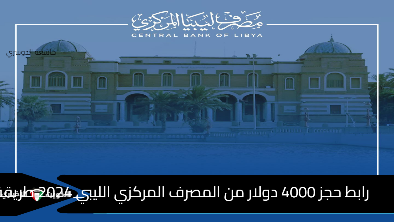 رابط حجز 4000 دولار من المصرف المركزي الليبي 2024 بالرقم الوطني وطريقة تقديم الطلب Fcms.Cbl.Gov.Ly