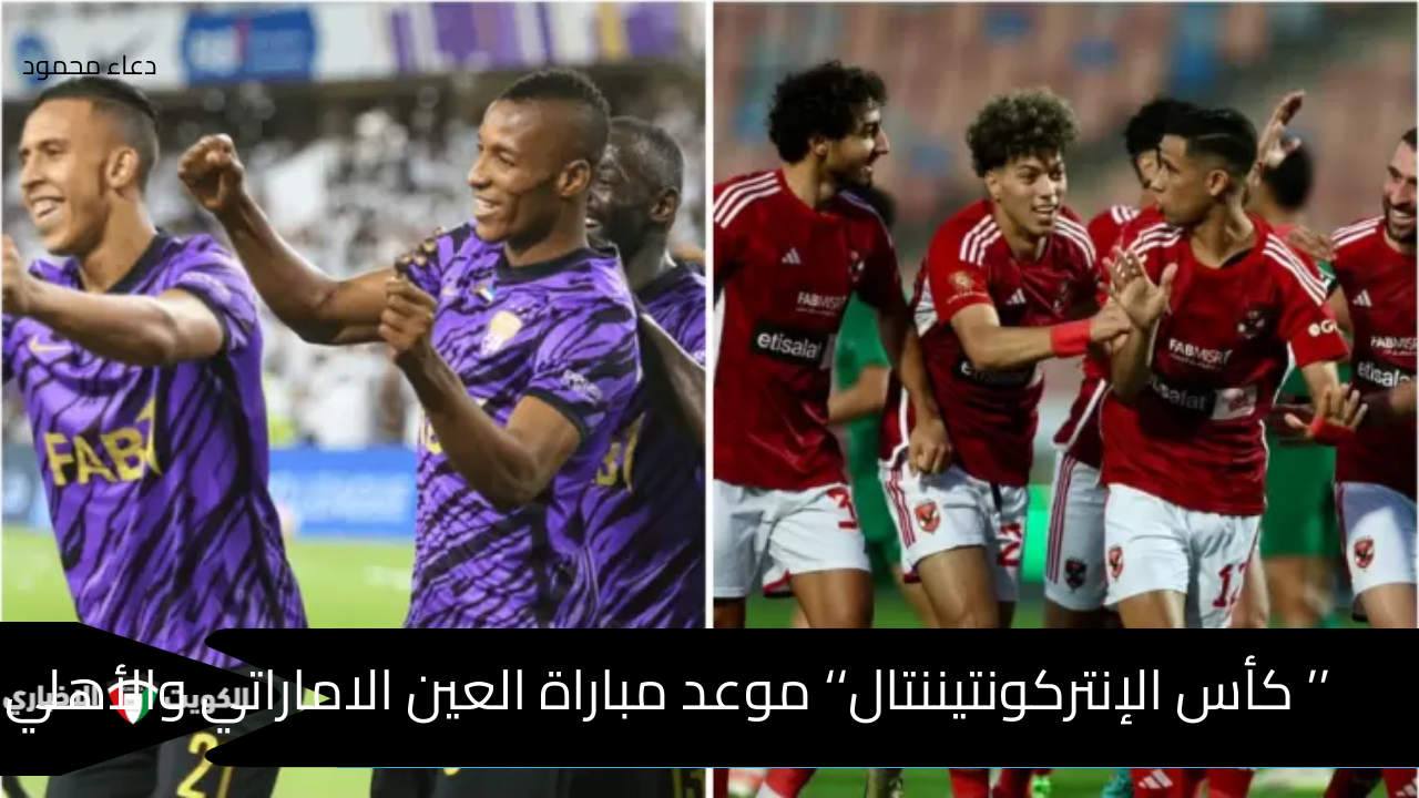 ’’ كأس الإنتركونتيننتال‘‘ موعد مباراة العين الاماراتي والأهلي المصري استاد القاهرة الدولي