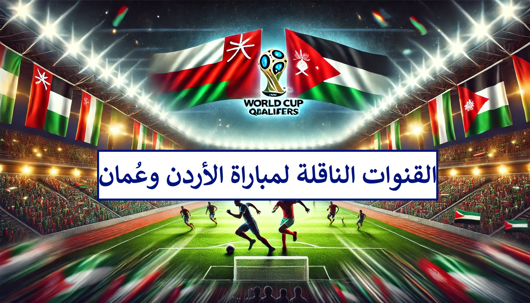 تابع لحظة بلحظة  .. القنوات الناقلة لمباراة الأردن وعمان في تصفيات كأس العالم 2026