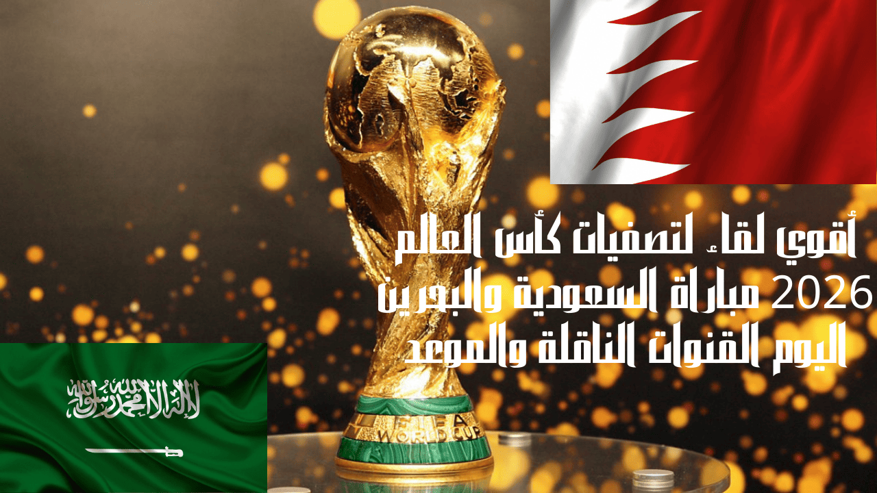 أقوي لقاء لتصفيات كأس العالم 2026 مباراة السعودية والبحرين اليوم القنوات الناقلة والموعد