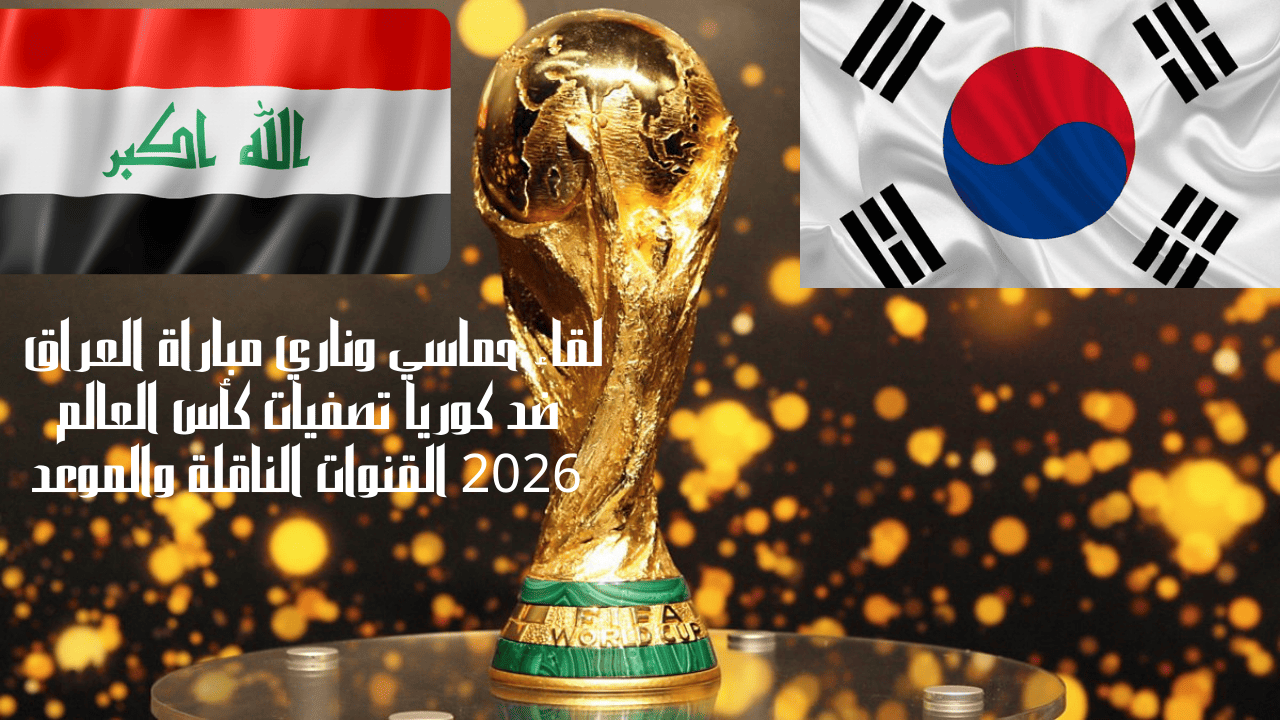 لقاء حماسي وناري مباراة العراق ضد كوريا تصفيات كأس العالم 2026 القنوات الناقلة والموعد