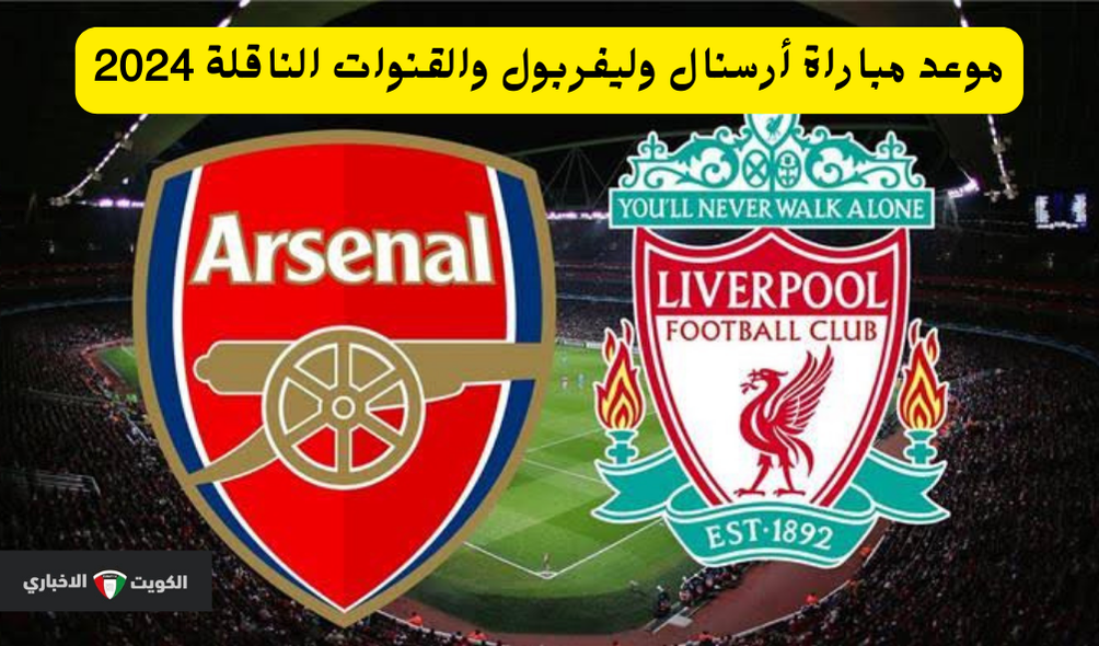 موعد مباراة أرسنال وليفربول في الدوري الإنجليزي 2024 القنوات الناقلة لا تفوتك هذه المواجهة القوية