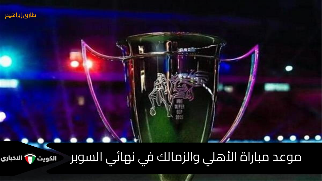 ديربي العرب | موعد مباراة الأهلي والزمالك في نهائي السوبر المصري الخميس 24/10/2024 والقنوات الناقلة