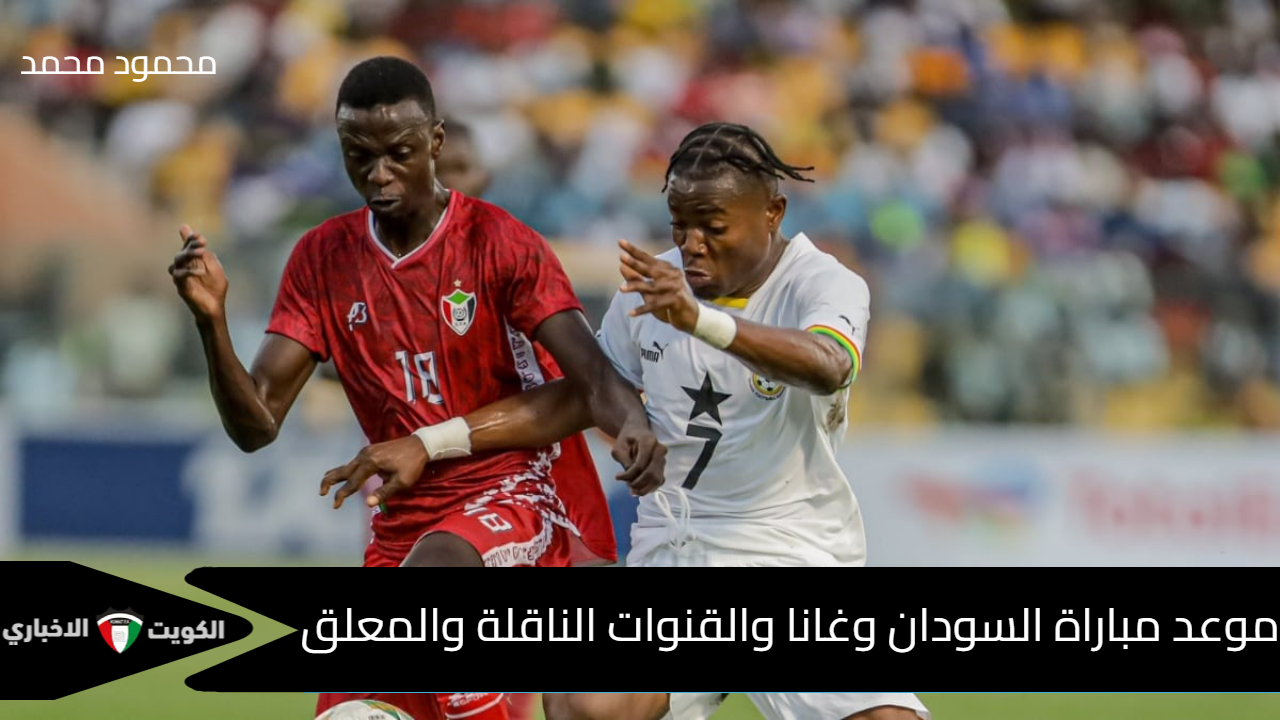 “Sudan vs Ghana”.. موعد مباراة السودان وغانا في تصفيات كأس أمم أفريقيا 2025 والقنوات الناقلة والمعلق