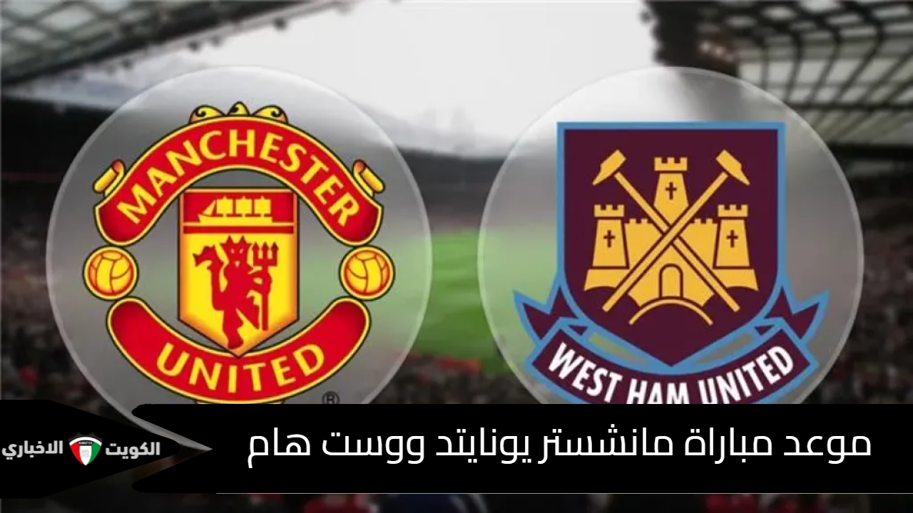 “Manchester United vs West”.. موعد مباراة مانشستر يونايتد ووست هام يونايتد في الدوري الإنجليزي الممتاز