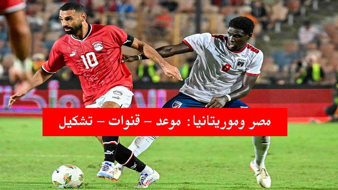 “اعرف” موعد مباراة مصر وموريتانيا والقنوات الناقلة في تصفيات أمم أفريقيا