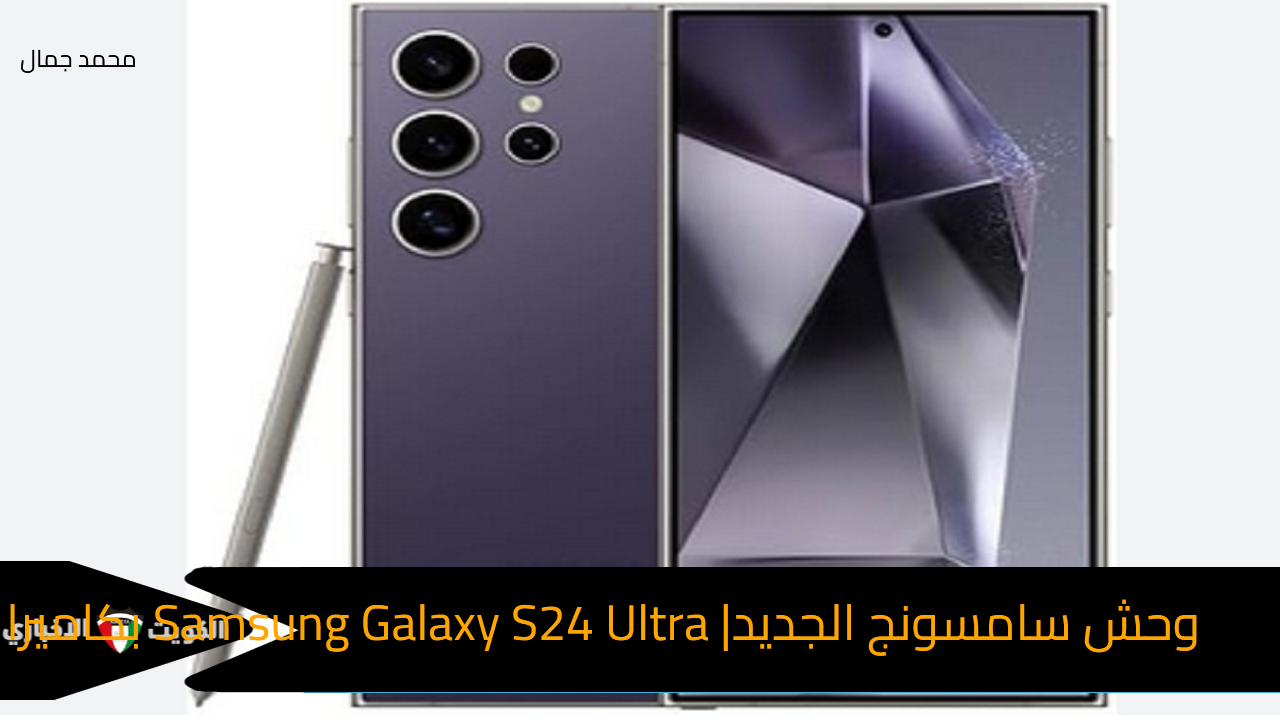 وحش سامسونج.. مواصفات هاتف Samsung Galaxy S24 Ultra بكاميرا خلفية رباعية وسعر مميز