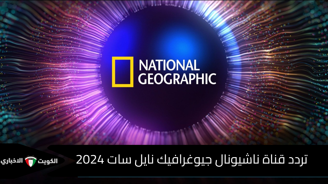 تردد قناة ناشيونال جيوغرافيك نايل سات 2024