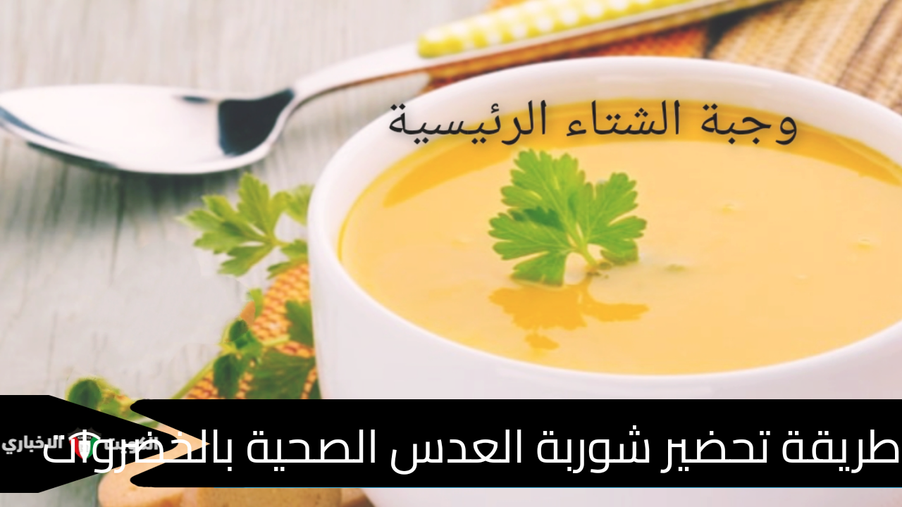 طريقة تحضير شوربة العدس الصحية بالخضروات وجبة الشتاء الرئيسية