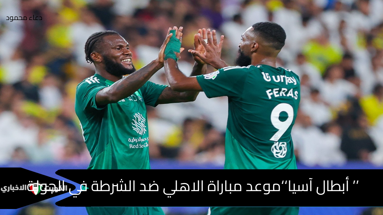 ’’ أبطال آسيا‘‘موعد مباراة الاهلي ضد الشرطة في الجولة الرابعة والقنوات الناقلة