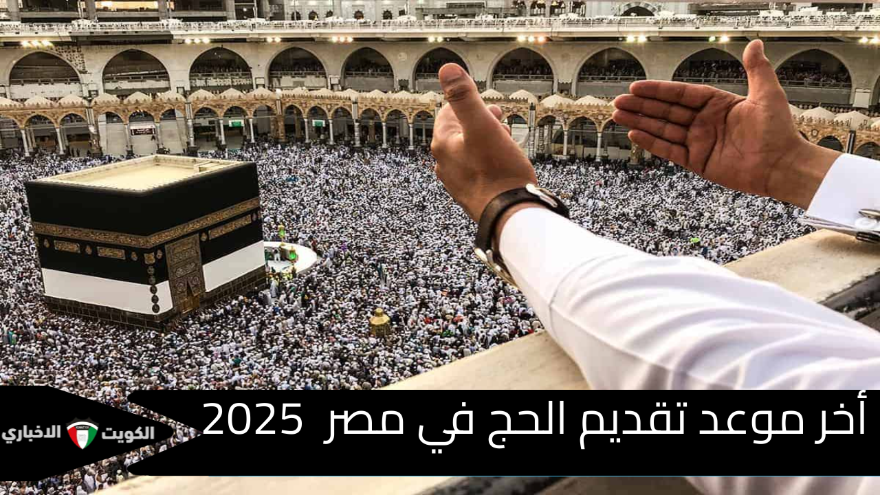 ” استعد مبكراً للحج العام القادم” أخر موعد تقديم الحج في مصر  2025 … تعرف على التفاصيل