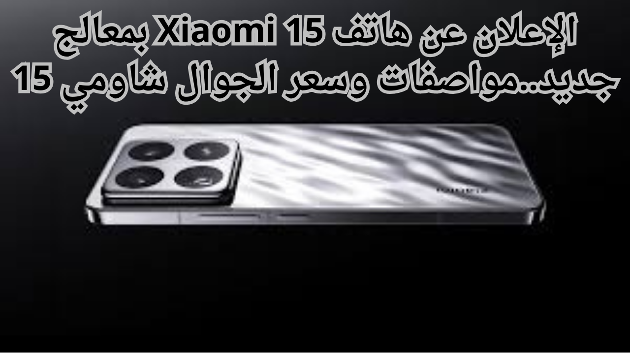 الإعلان عن هاتف Xiaomi 15 بمعالج جديد..مواصفات وسعر الجوال شاومي 15