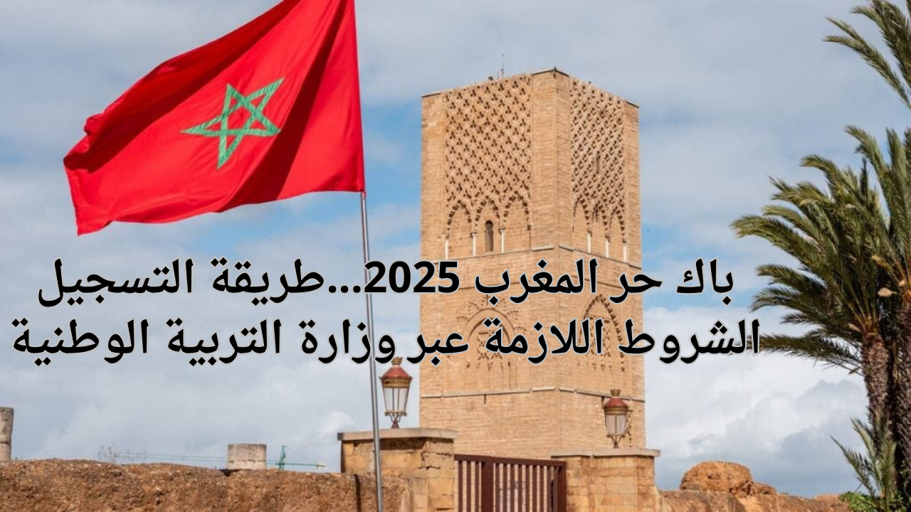 باك حر المغرب 2025…طريقة التسجيل الشروط اللازمة عبر وزارة التربية الوطنية