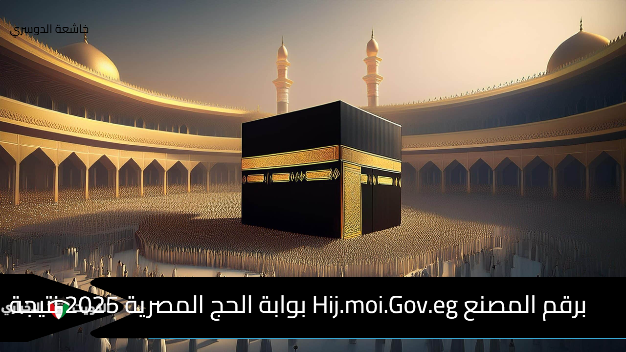 بالقومي Hij.moi.Gov.eg إعلان بوابة الحج المصرية 2025 اليوم نتيجة قرعة الحج وضوابط المقبولين