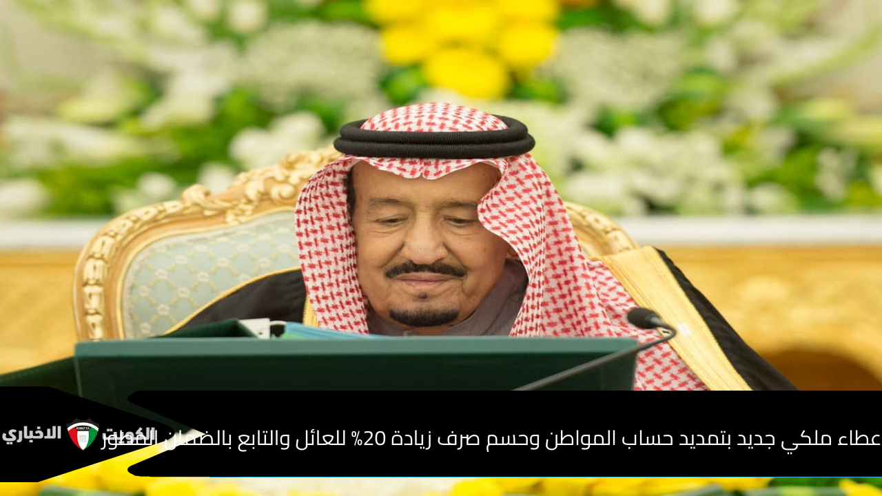 عطاء ملكي جديد بتمديد حساب المواطن واستمرار الدعم الإضافي وحسم صرف زيادة 20% للعائل والتابع بالضمان المطور مع دفعة ديسمبر